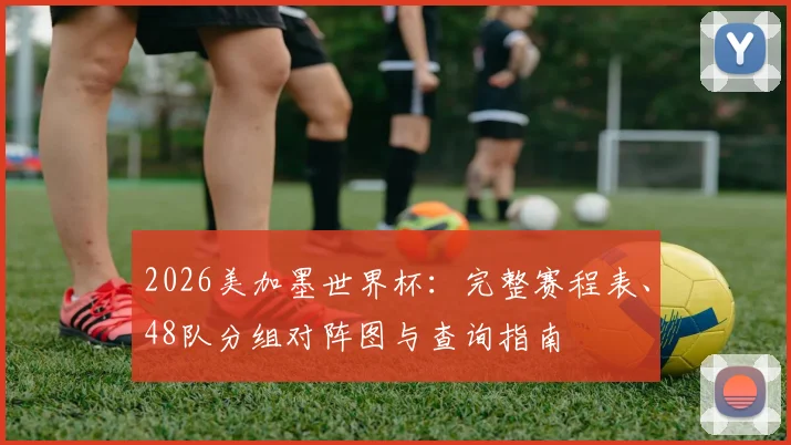 2026美加墨世界杯:完整赛程表、48队分组对阵图与查询指南