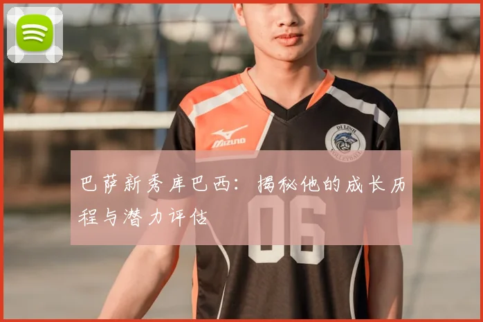 巴萨新秀库巴西:揭秘他的成长历程与潜力评估
