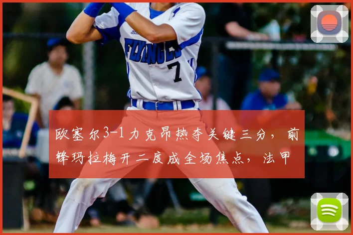 欧塞尔3-1力克昂热夺关键三分,前锋玛拉梅开二度成全场焦点,法甲保级形势分析