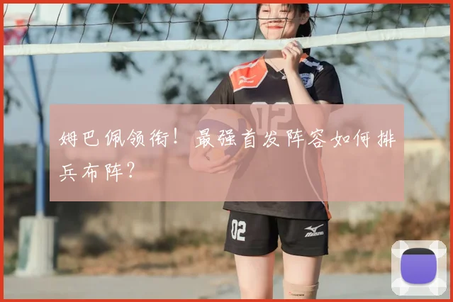 姆巴佩领衔!最强首发阵容如何排兵布阵?
