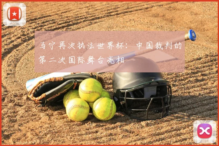 马宁再次执法世界杯：中国裁判的第二次国际舞台亮相