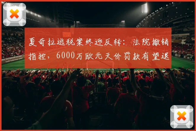 夏奇拉逃税案终迎反转:法院撤销指控,6000万欧元天价罚款有望退还