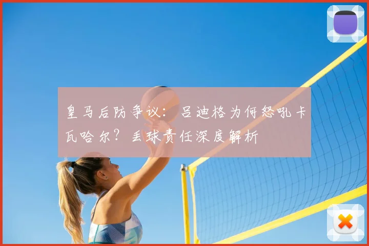 皇马后防争议：吕迪格为何怒吼卡瓦哈尔？丢球责任深度解析