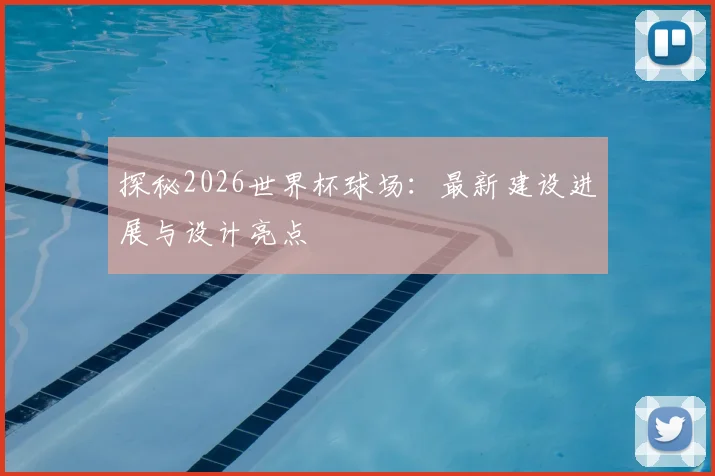 探秘2026世界杯球场：最新建设进展与设计亮点