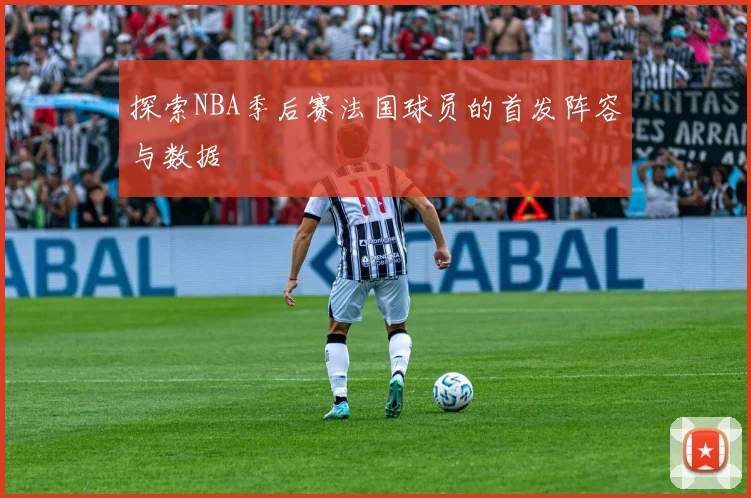 探索NBA季后赛法国球员的首发阵容与数据
