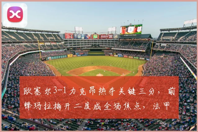 欧塞尔3-1力克昂热夺关键三分，前锋玛拉梅开二度成全场焦点，法甲保级形势分析
