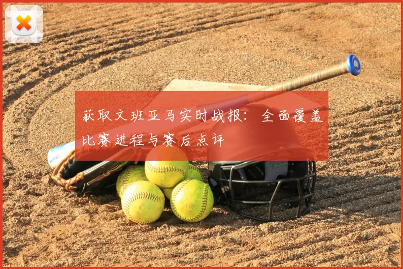 获取文班亚马实时战报:全面覆盖比赛进程与赛后点评