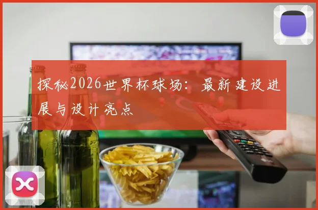 探秘2026世界杯球场:最新建设进展与设计亮点