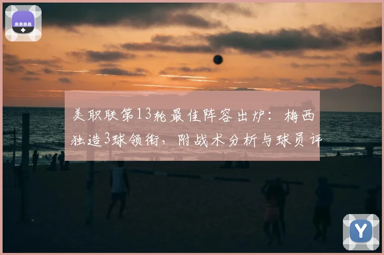 美职联第13轮最佳阵容出炉：梅西独造3球领衔，附战术分析与球员评分