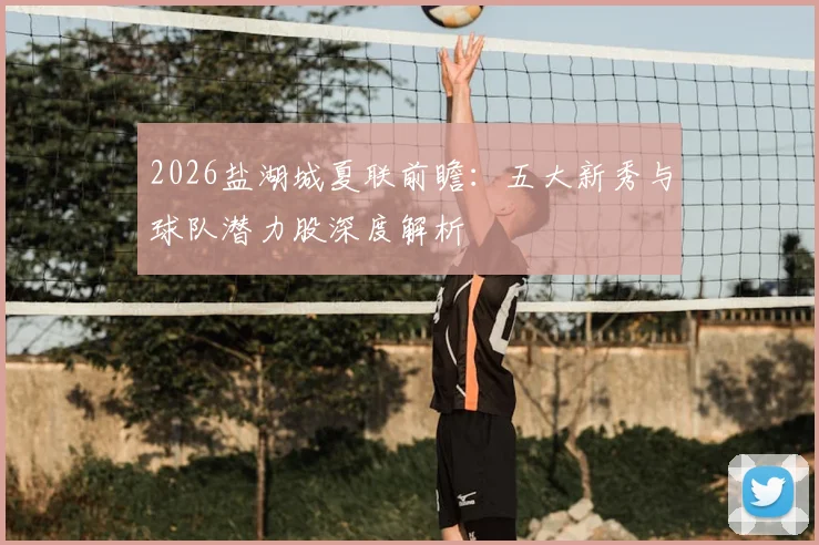 2026盐湖城夏联前瞻：五大新秀与球队潜力股深度解析