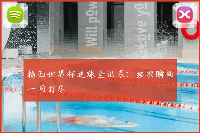 梅西世界杯进球全记录:经典瞬间一网打尽