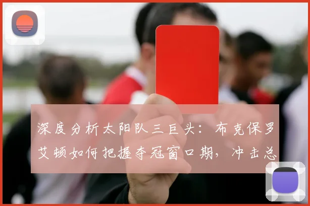 深度分析太阳队三巨头：布克保罗艾顿如何把握夺冠窗口期，冲击总冠军的关键因素与前景展望