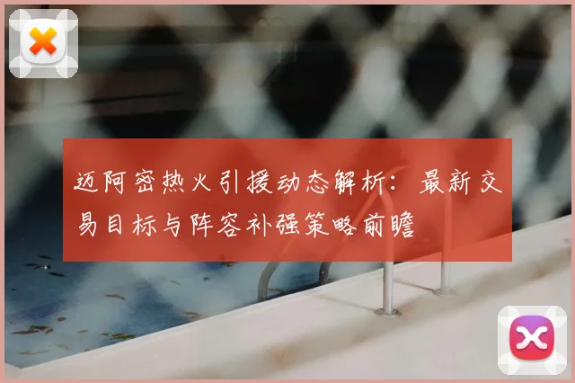 迈阿密热火引援动态解析:最新交易目标与阵容补强策略前瞻